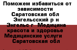 Поможем избавиться от зависимости - Саратовская обл., Энгельсский р-н, Энгельс г. Медицина, красота и здоровье » Медицинские услуги   . Саратовская обл.